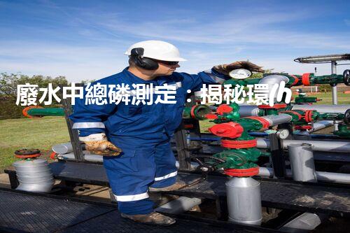 廢水中總磷測定：揭秘環(huán)境殺手，隱患何在？